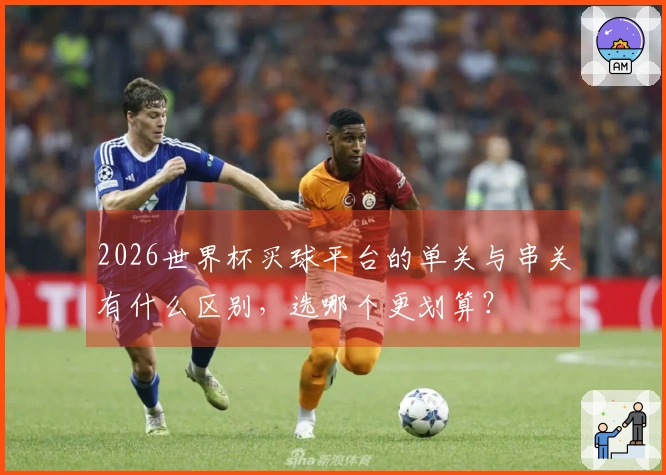 2026世界杯买球平台的单关与串关有什么区别，选哪个更划算？