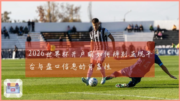 2026世界杯开户前如何辨别正规平台与盘口信息的可靠性