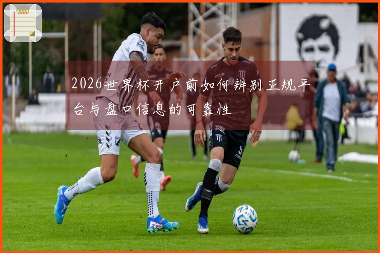 2026世界杯开户前如何辨别正规平台与盘口信息的可靠性