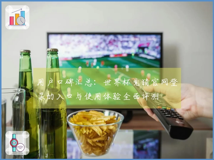 用户口碑汇总:世界杯竞猜官网登录的入口与使用体验全面评测