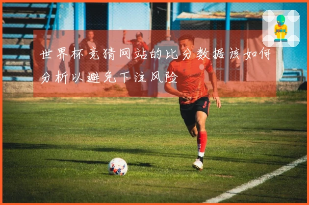 世界杯竞猜网站的比分数据该如何分析以避免下注风险