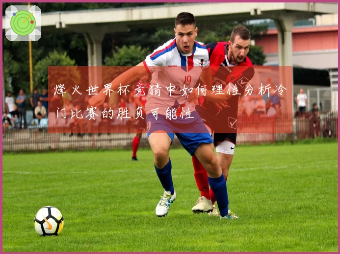 烽火世界杯竞猜中如何理性分析冷门比赛的胜负可能性