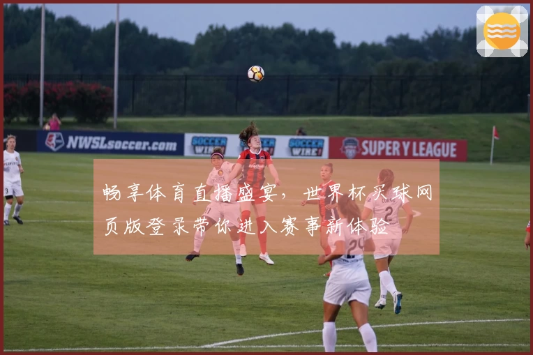 畅享体育直播盛宴，世界杯买球网页版登录带你进入赛事新体验