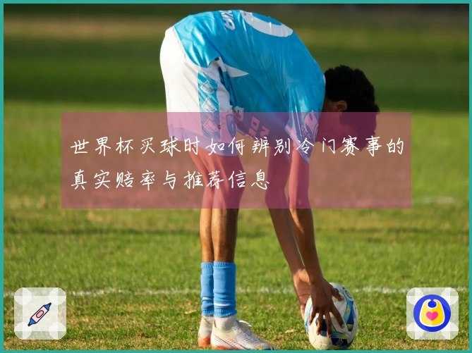 世界杯买球时如何辨别冷门赛事的真实赔率与推荐信息