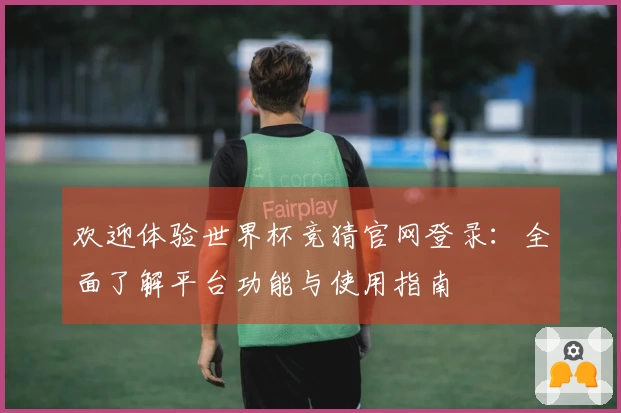 欢迎体验世界杯竞猜官网登录：全面了解平台功能与使用指南