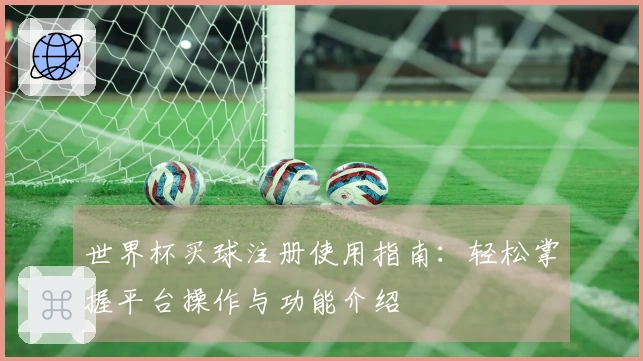 世界杯买球注册使用指南:轻松掌握平台操作与功能介绍