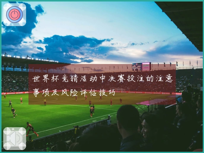 世界杯竞猜活动中决赛投注的注意事项及风险评估技巧
