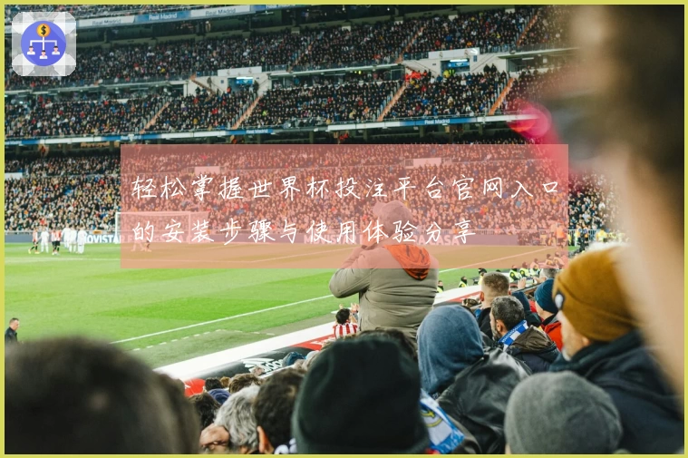 轻松掌握世界杯投注平台官网入口的安装步骤与使用体验分享