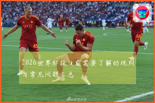 2026世界杯投注前需要了解的规则与常见问题汇总