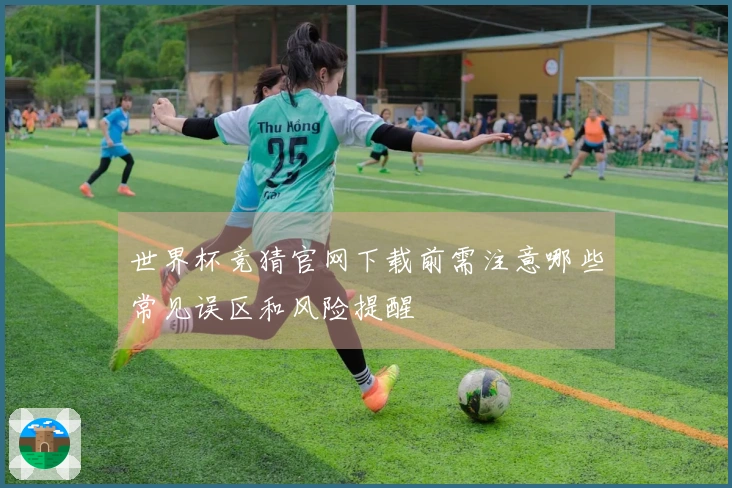 世界杯竞猜官网下载前需注意哪些常见误区和风险提醒