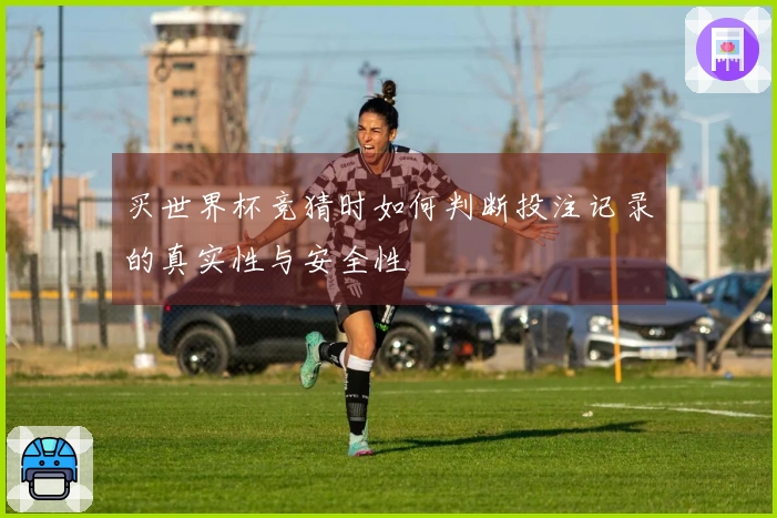 买世界杯竞猜时如何判断投注记录的真实性与安全性