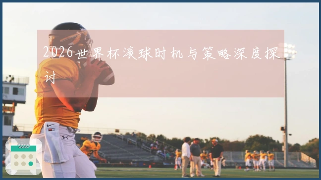 2026世界杯滚球时机与策略深度探讨