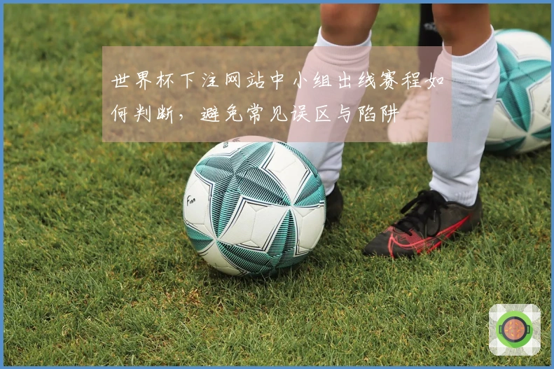世界杯下注网站中小组出线赛程如何判断，避免常见误区与陷阱