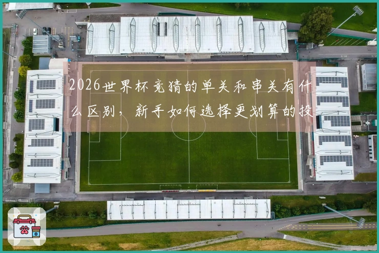 2026世界杯竞猜的单关和串关有什么区别，新手如何选择更划算的投注方式？