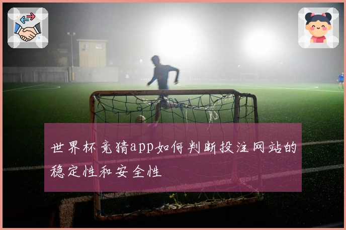 世界杯竞猜app如何判断投注网站的稳定性和安全性