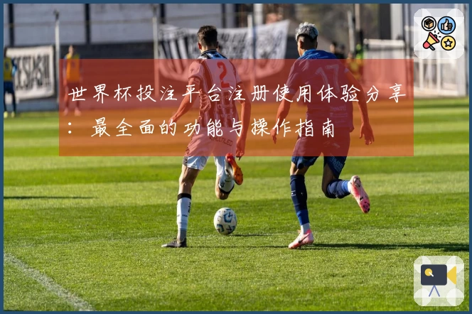 世界杯投注平台注册使用体验分享:最全面的功能与操作指南