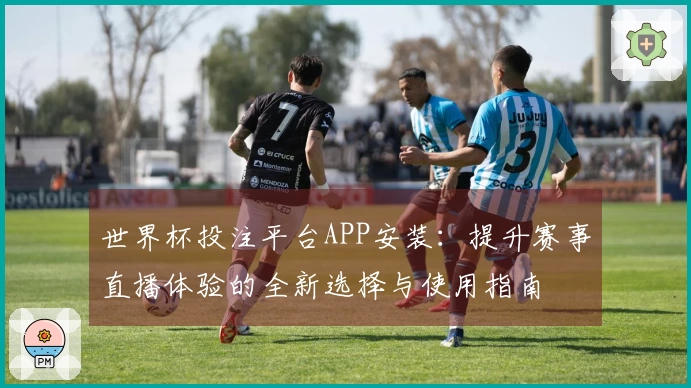 世界杯投注平台APP安装：提升赛事直播体验的全新选择与使用指南