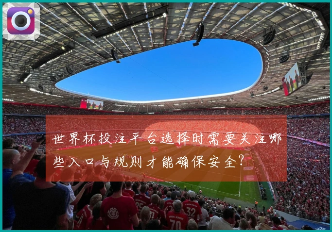 世界杯投注平台选择时需要关注哪些入口与规则才能确保安全?