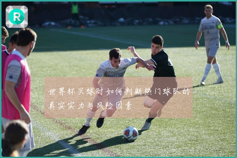 世界杯买球时如何判断热门球队的真实实力与风险因素