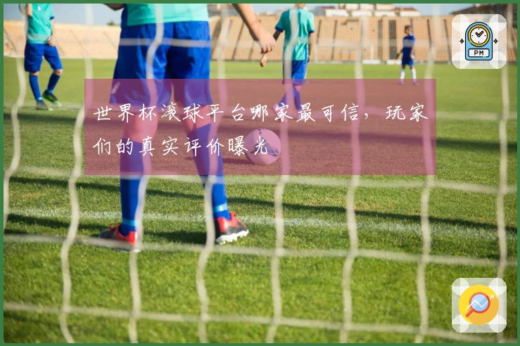 世界杯滚球平台哪家最可信，玩家们的真实评价曝光