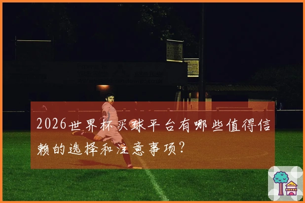 2026世界杯买球平台有哪些值得信赖的选择和注意事项？