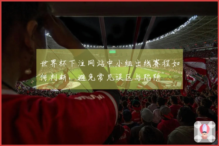 世界杯下注网站中小组出线赛程如何判断，避免常见误区与陷阱