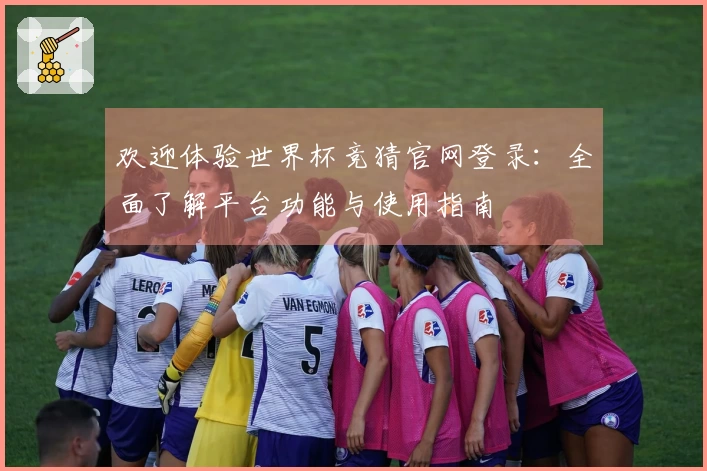 欢迎体验世界杯竞猜官网登录：全面了解平台功能与使用指南