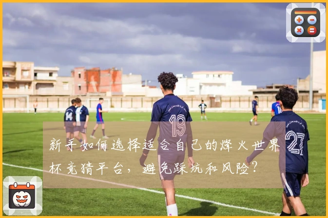 新手如何选择适合自己的烽火世界杯竞猜平台，避免踩坑和风险？