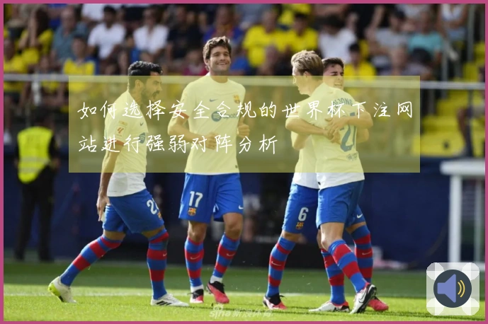 如何选择安全合规的世界杯下注网站进行强弱对阵分析