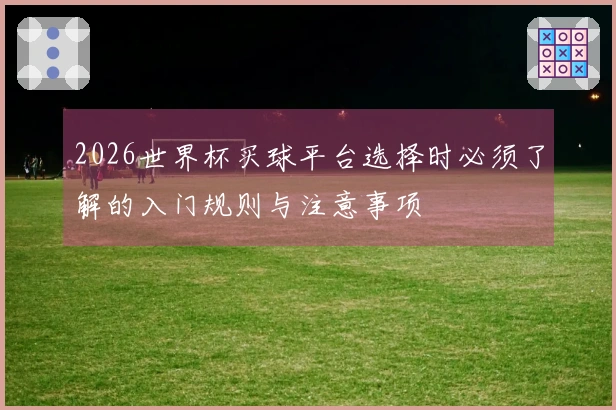 2026世界杯买球平台选择时必须了解的入门规则与注意事项