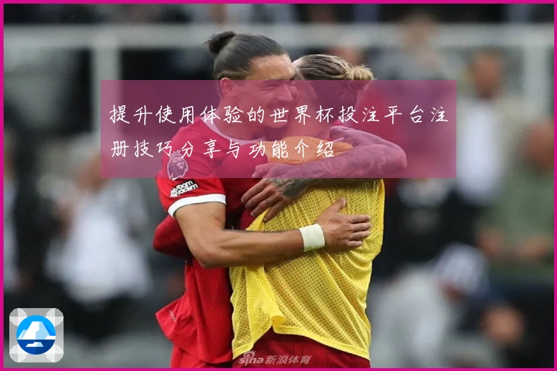 提升使用体验的世界杯投注平台注册技巧分享与功能介绍