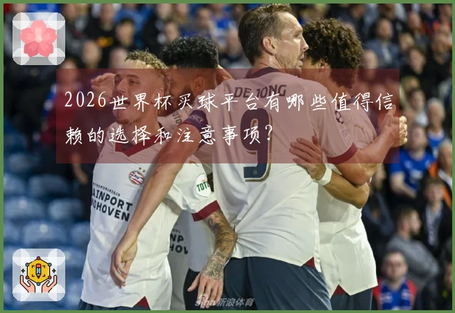 2026世界杯买球平台有哪些值得信赖的选择和注意事项？