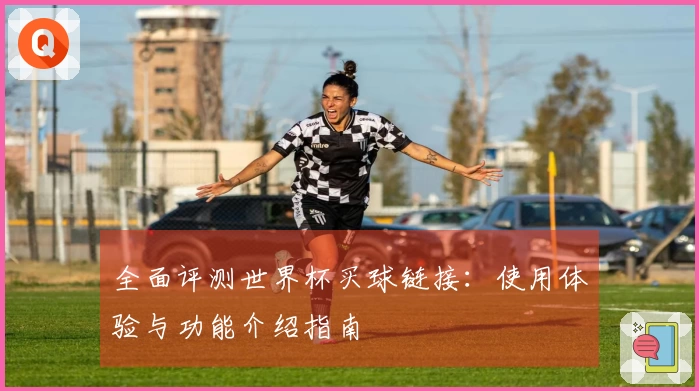 全面评测世界杯买球链接：使用体验与功能介绍指南