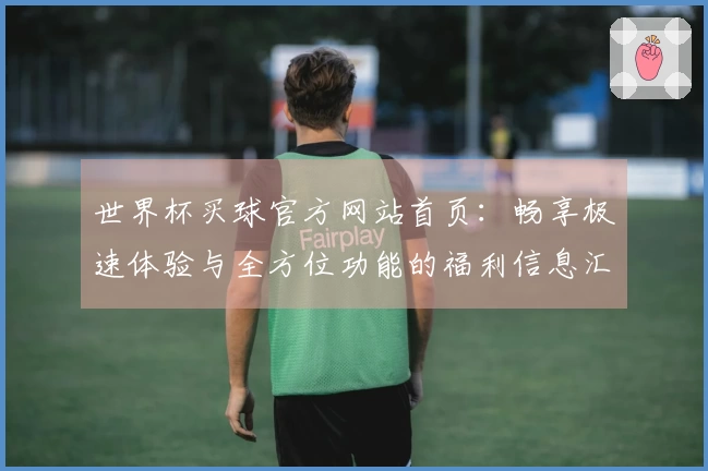 世界杯买球官方网站首页：畅享极速体验与全方位功能的福利信息汇总