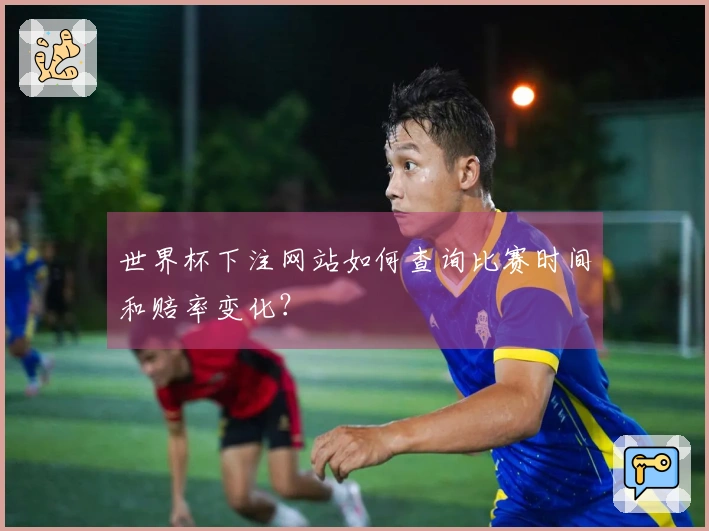 世界杯下注网站如何查询比赛时间和赔率变化?