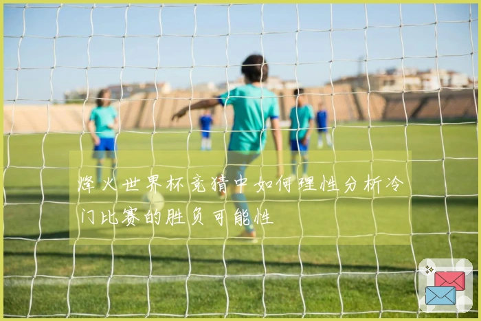烽火世界杯竞猜中如何理性分析冷门比赛的胜负可能性