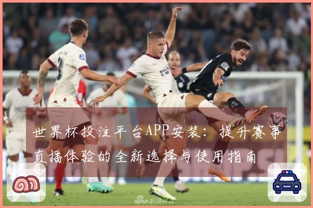 世界杯投注平台APP安装：提升赛事直播体验的全新选择与使用指南