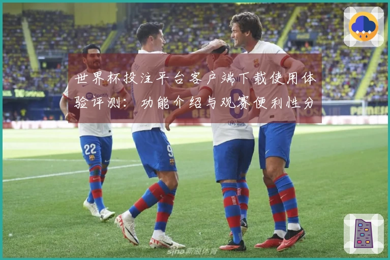 世界杯投注平台客户端下载使用体验评测：功能介绍与观赛便利性分析