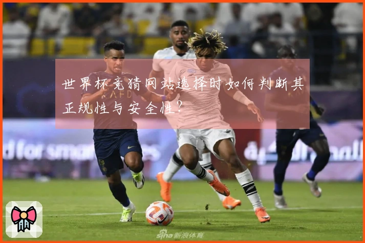 世界杯竞猜网站选择时如何判断其正规性与安全性？