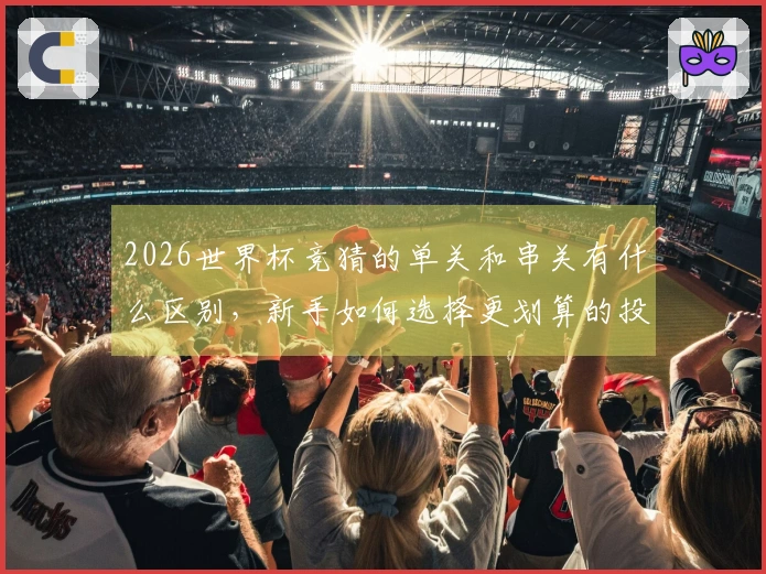 2026世界杯竞猜的单关和串关有什么区别，新手如何选择更划算的投注方式？